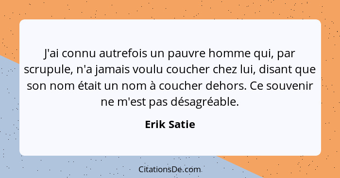 J'ai connu autrefois un pauvre homme qui, par scrupule, n'a jamais voulu coucher chez lui, disant que son nom était un nom à coucher deho... - Erik Satie