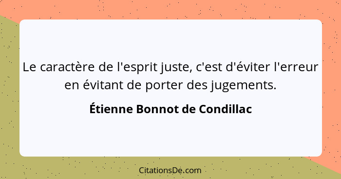 Le caractère de l'esprit juste, c'est d'éviter l'erreur en évitant de porter des jugements.... - Étienne Bonnot de Condillac