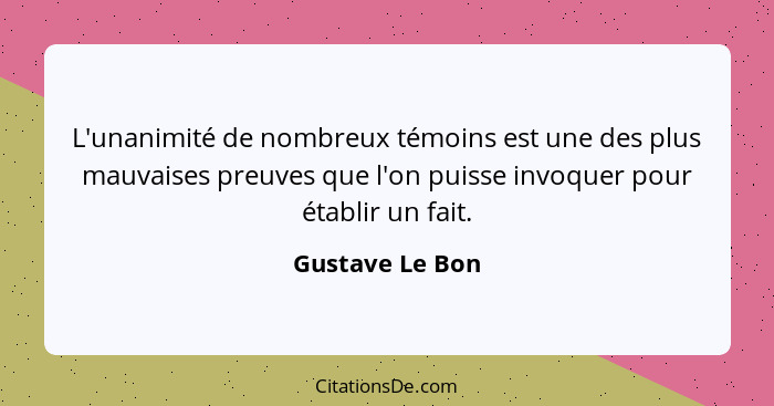 L'unanimité de nombreux témoins est une des plus mauvaises preuves que l'on puisse invoquer pour établir un fait.... - Gustave Le Bon