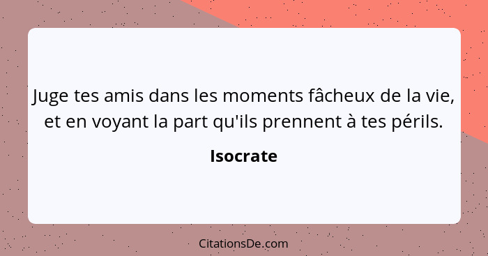 Juge tes amis dans les moments fâcheux de la vie, et en voyant la part qu'ils prennent à tes périls.... - Isocrate