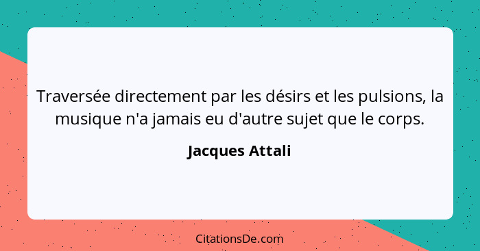 Traversée directement par les désirs et les pulsions, la musique n'a jamais eu d'autre sujet que le corps.... - Jacques Attali