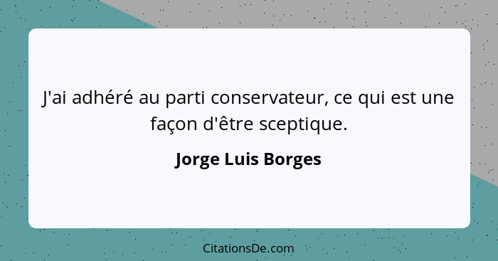 J'ai adhéré au parti conservateur, ce qui est une façon d'être sceptique.... - Jorge Luis Borges