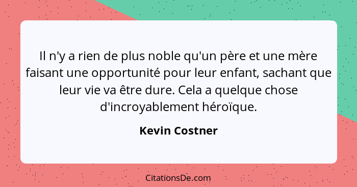 Il n'y a rien de plus noble qu'un père et une mère faisant une opportunité pour leur enfant, sachant que leur vie va être dure. Cela a... - Kevin Costner