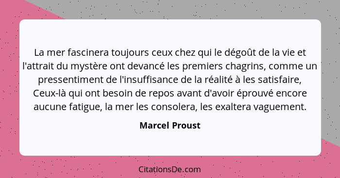 La mer fascinera toujours ceux chez qui le dégoût de la vie et l'attrait du mystère ont devancé les premiers chagrins, comme un presse... - Marcel Proust