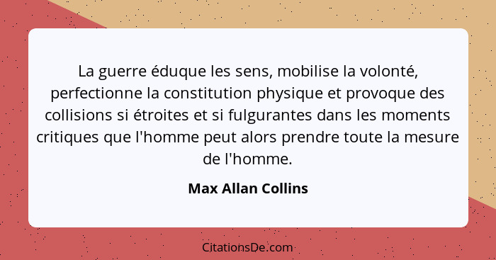La guerre éduque les sens, mobilise la volonté, perfectionne la constitution physique et provoque des collisions si étroites et si... - Max Allan Collins