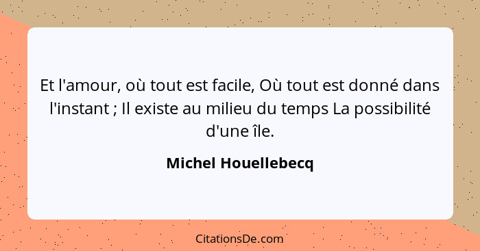 Et l'amour, où tout est facile, Où tout est donné dans l'instant ; Il existe au milieu du temps La possibilité d'une île.... - Michel Houellebecq