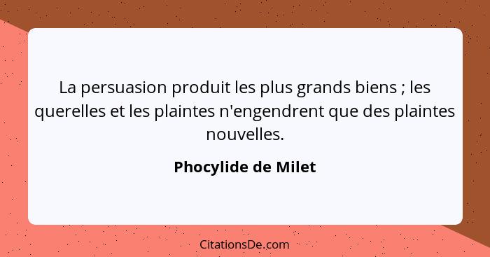 La persuasion produit les plus grands biens ; les querelles et les plaintes n'engendrent que des plaintes nouvelles.... - Phocylide de Milet