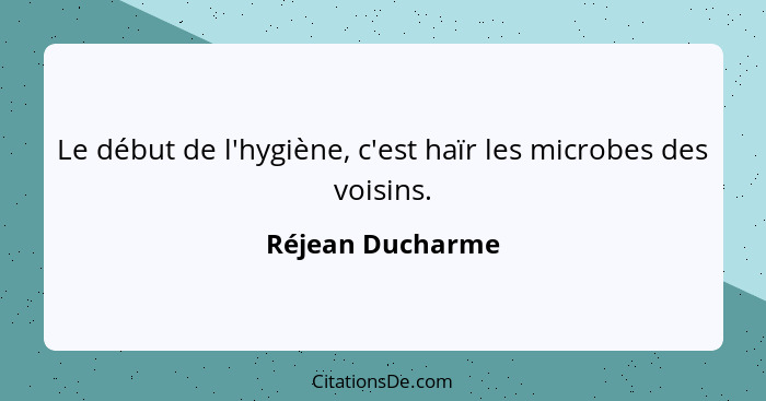 Le début de l'hygiène, c'est haïr les microbes des voisins.... - Réjean Ducharme