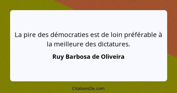La pire des démocraties est de loin préférable à la meilleure des dictatures.... - Ruy Barbosa de Oliveira