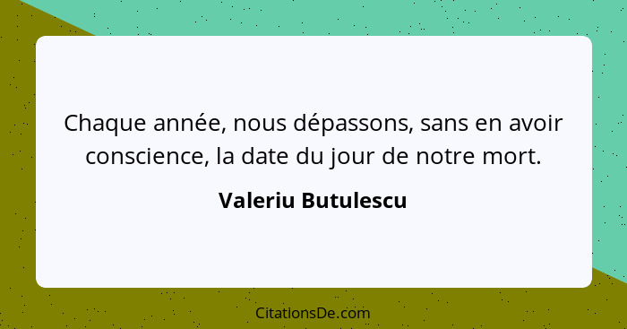 Chaque année, nous dépassons, sans en avoir conscience, la date du jour de notre mort.... - Valeriu Butulescu