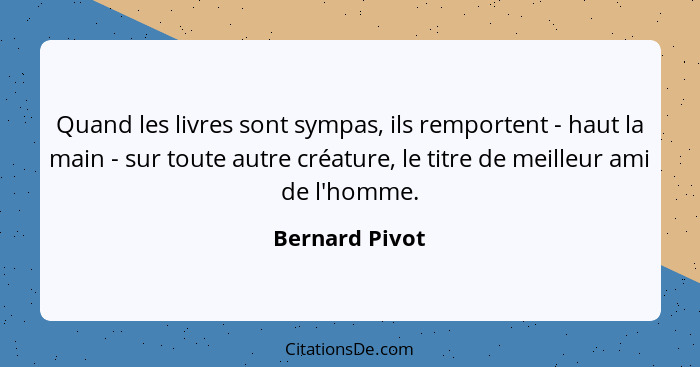 Quand les livres sont sympas, ils remportent - haut la main - sur toute autre créature, le titre de meilleur ami de l'homme.... - Bernard Pivot