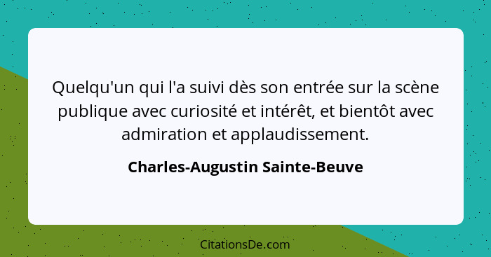 Quelqu'un qui l'a suivi dès son entrée sur la scène publique avec curiosité et intérêt, et bientôt avec admiration et... - Charles-Augustin Sainte-Beuve