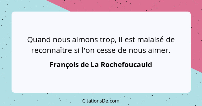 Quand nous aimons trop, il est malaisé de reconnaître si l'on cesse de nous aimer.... - François de La Rochefoucauld