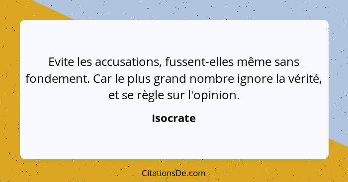 Evite les accusations, fussent-elles même sans fondement. Car le plus grand nombre ignore la vérité, et se règle sur l'opinion.... - Isocrate