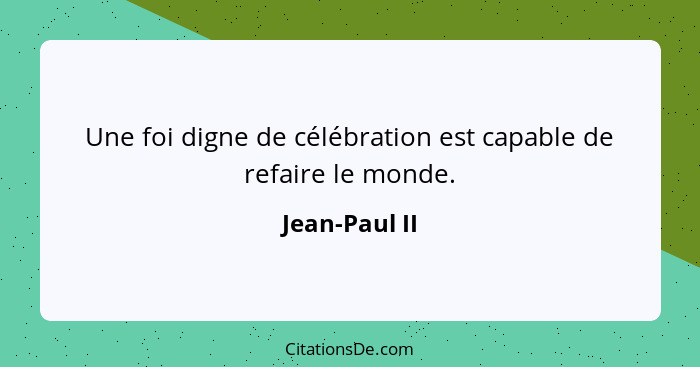 Une foi digne de célébration est capable de refaire le monde.... - Jean-Paul II