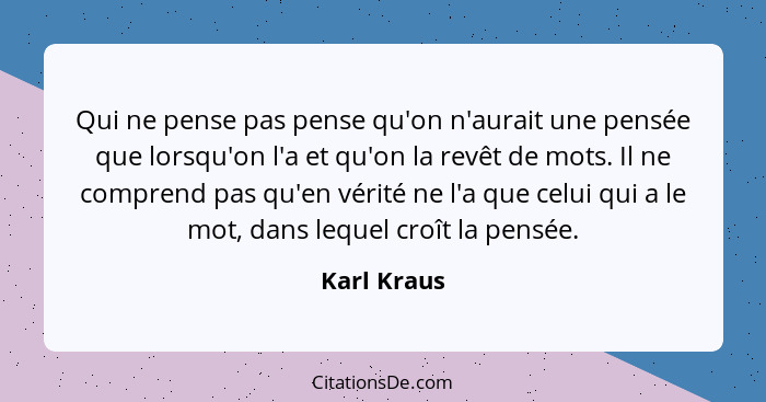 Qui ne pense pas pense qu'on n'aurait une pensée que lorsqu'on l'a et qu'on la revêt de mots. Il ne comprend pas qu'en vérité ne l'a que... - Karl Kraus