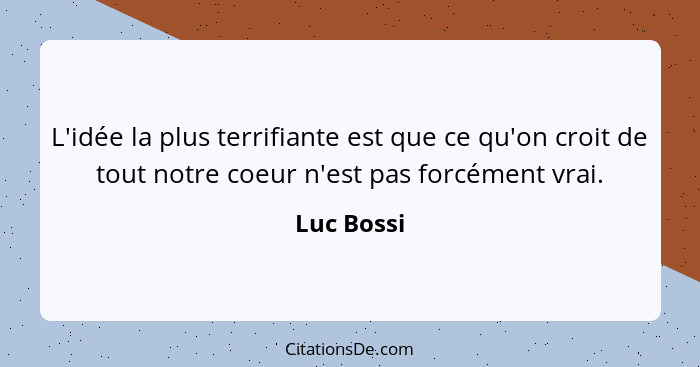 L'idée la plus terrifiante est que ce qu'on croit de tout notre coeur n'est pas forcément vrai.... - Luc Bossi