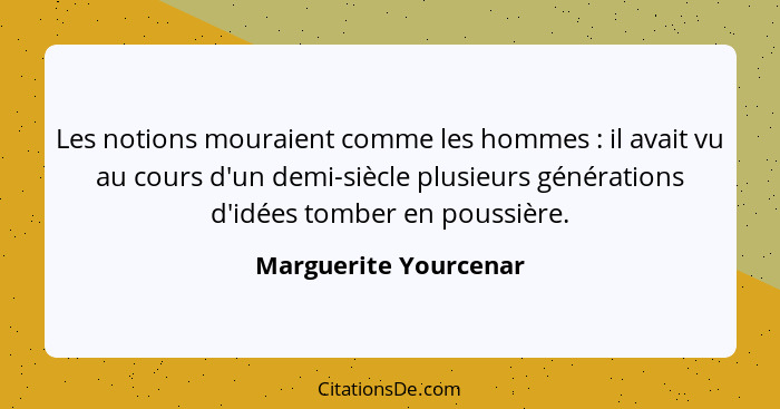 Les notions mouraient comme les hommes : il avait vu au cours d'un demi-siècle plusieurs générations d'idées tomber en pou... - Marguerite Yourcenar