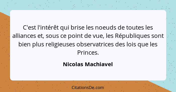 C'est l'intérêt qui brise les noeuds de toutes les alliances et, sous ce point de vue, les Républiques sont bien plus religieuses... - Nicolas Machiavel