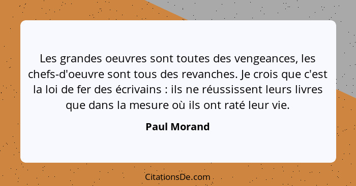 Les grandes oeuvres sont toutes des vengeances, les chefs-d'oeuvre sont tous des revanches. Je crois que c'est la loi de fer des écrivai... - Paul Morand