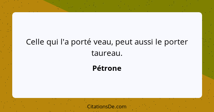 Celle qui l'a porté veau, peut aussi le porter taureau.... - Pétrone