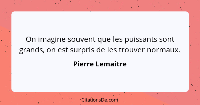 On imagine souvent que les puissants sont grands, on est surpris de les trouver normaux.... - Pierre Lemaitre