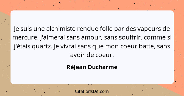 Je suis une alchimiste rendue folle par des vapeurs de mercure. J'aimerai sans amour, sans souffrir, comme si j'étais quartz. Je viv... - Réjean Ducharme