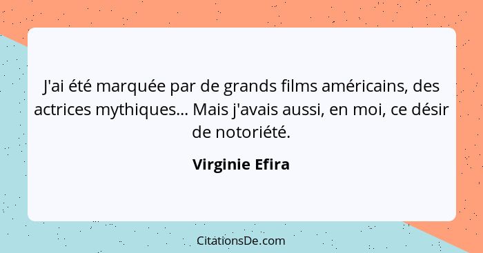 J'ai été marquée par de grands films américains, des actrices mythiques... Mais j'avais aussi, en moi, ce désir de notoriété.... - Virginie Efira