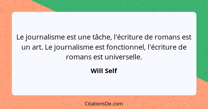 Le journalisme est une tâche, l'écriture de romans est un art. Le journalisme est fonctionnel, l'écriture de romans est universelle.... - Will Self