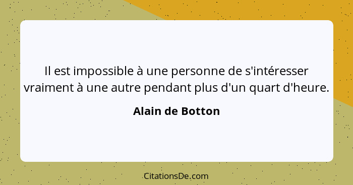 Il est impossible à une personne de s'intéresser vraiment à une autre pendant plus d'un quart d'heure.... - Alain de Botton