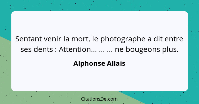 Sentant venir la mort, le photographe a dit entre ses dents : Attention... ... ... ne bougeons plus.... - Alphonse Allais