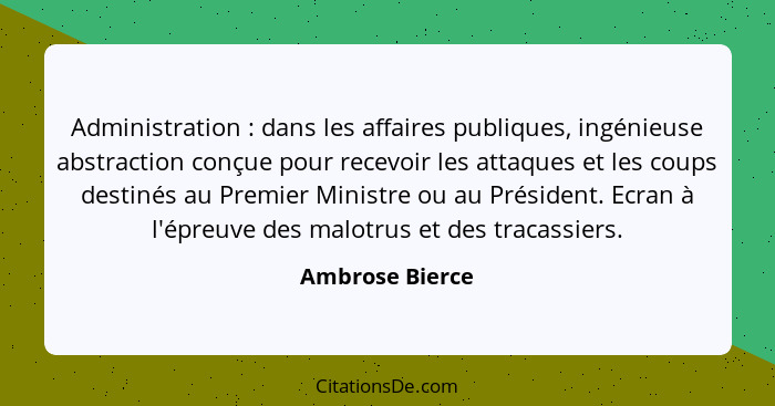 Administration : dans les affaires publiques, ingénieuse abstraction conçue pour recevoir les attaques et les coups destinés au... - Ambrose Bierce