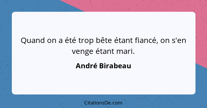 Quand on a été trop bête étant fiancé, on s'en venge étant mari.... - André Birabeau