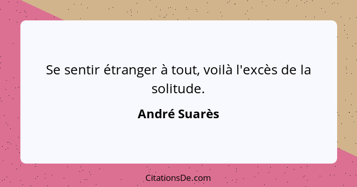 Se sentir étranger à tout, voilà l'excès de la solitude.... - André Suarès