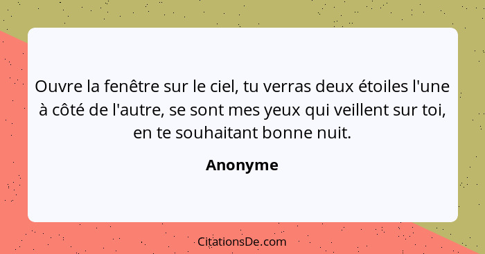 Ouvre la fenêtre sur le ciel, tu verras deux étoiles l'une à côté de l'autre, se sont mes yeux qui veillent sur toi, en te souhaitant bonne... - Anonyme