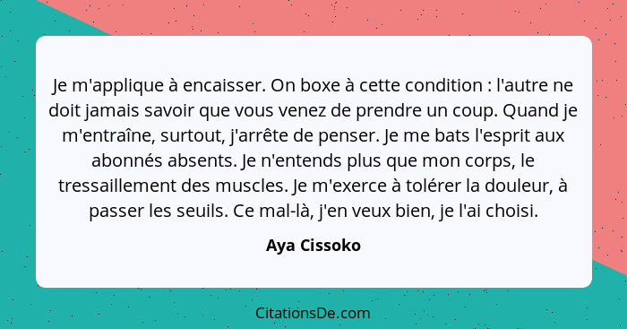 Je m'applique à encaisser. On boxe à cette condition : l'autre ne doit jamais savoir que vous venez de prendre un coup. Quand je m'... - Aya Cissoko