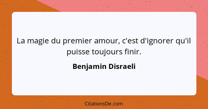 La magie du premier amour, c'est d'ignorer qu'il puisse toujours finir.... - Benjamin Disraeli