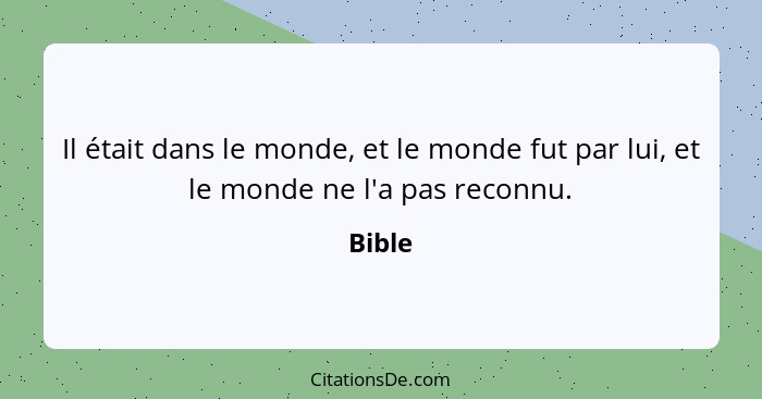 Il était dans le monde, et le monde fut par lui, et le monde ne l'a pas reconnu.... - Bible