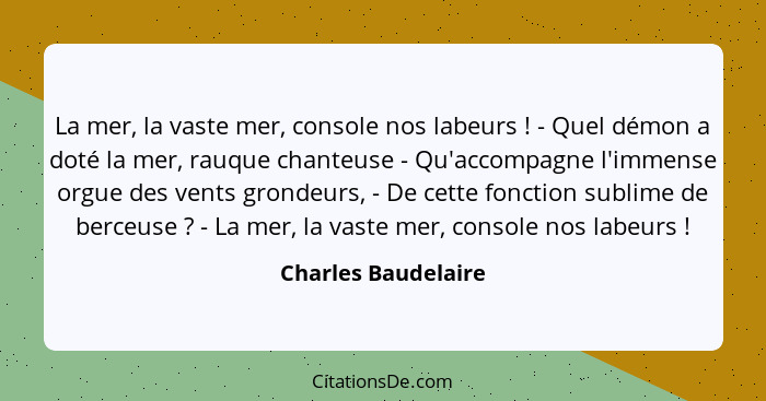 La mer, la vaste mer, console nos labeurs ! - Quel démon a doté la mer, rauque chanteuse - Qu'accompagne l'immense orgue des... - Charles Baudelaire