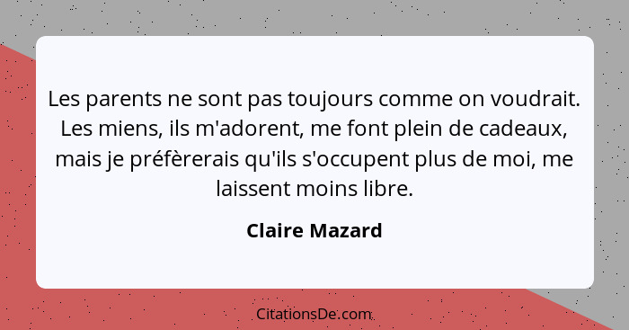 Les parents ne sont pas toujours comme on voudrait. Les miens, ils m'adorent, me font plein de cadeaux, mais je préfèrerais qu'ils s'o... - Claire Mazard