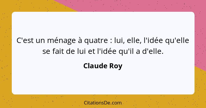 C'est un ménage à quatre : lui, elle, l'idée qu'elle se fait de lui et l'idée qu'il a d'elle.... - Claude Roy