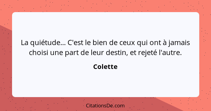 La quiétude... C'est le bien de ceux qui ont à jamais choisi une part de leur destin, et rejeté l'autre.... - Colette