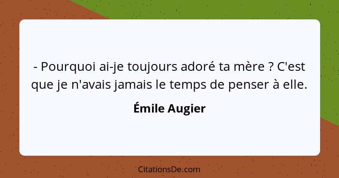 - Pourquoi ai-je toujours adoré ta mère ? C'est que je n'avais jamais le temps de penser à elle.... - Émile Augier