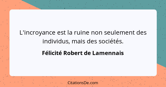 L'incroyance est la ruine non seulement des individus, mais des sociétés.... - Félicité Robert de Lamennais
