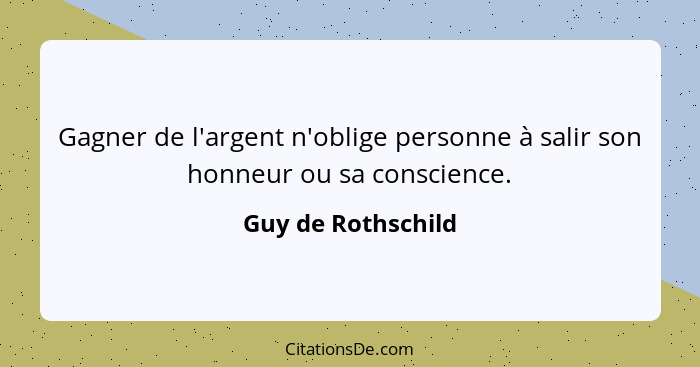 Gagner de l'argent n'oblige personne à salir son honneur ou sa conscience.... - Guy de Rothschild