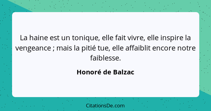 La haine est un tonique, elle fait vivre, elle inspire la vengeance ; mais la pitié tue, elle affaiblit encore notre faiblesse... - Honoré de Balzac