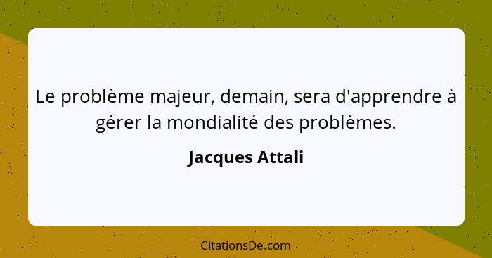 Le problème majeur, demain, sera d'apprendre à gérer la mondialité des problèmes.... - Jacques Attali