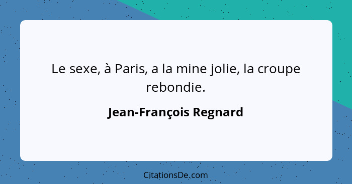Le sexe, à Paris, a la mine jolie, la croupe rebondie.... - Jean-François Regnard