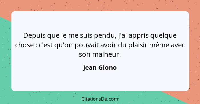 Depuis que je me suis pendu, j'ai appris quelque chose : c'est qu'on pouvait avoir du plaisir même avec son malheur.... - Jean Giono