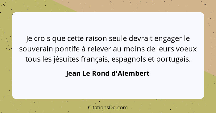 Je crois que cette raison seule devrait engager le souverain pontife à relever au moins de leurs voeux tous les jésuites... - Jean Le Rond d'Alembert